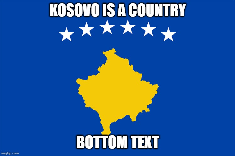 KOSOVO IS A COUNTRY; BOTTOM TEXT | made w/ Imgflip meme maker