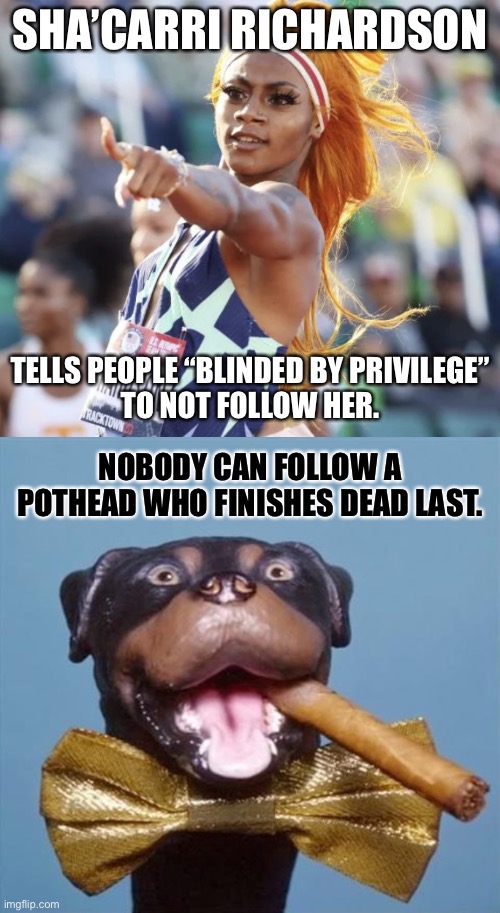 Sha’Carri Richardson is only good at running her mouth | SHA’CARRI RICHARDSON; TELLS PEOPLE “BLINDED BY PRIVILEGE”
TO NOT FOLLOW HER. NOBODY CAN FOLLOW A POTHEAD WHO FINISHES DEAD LAST. | image tagged in sha carri richardson,triumph the insult comic dog,memes,black and white,racist,social media | made w/ Imgflip meme maker