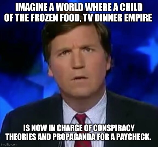 confused Tucker carlson | IMAGINE A WORLD WHERE A CHILD OF THE FROZEN FOOD, TV DINNER EMPIRE; IS NOW IN CHARGE OF CONSPIRACY THEORIES AND PROPAGANDA FOR A PAYCHECK. | image tagged in confused tucker carlson | made w/ Imgflip meme maker