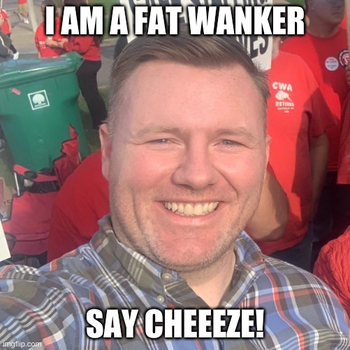 WANKER | I AM A FAT WANKER; SAY CHEEEZE! | image tagged in pat burke,funny memes,online dating,covid vaccine,idiots | made w/ Imgflip meme maker