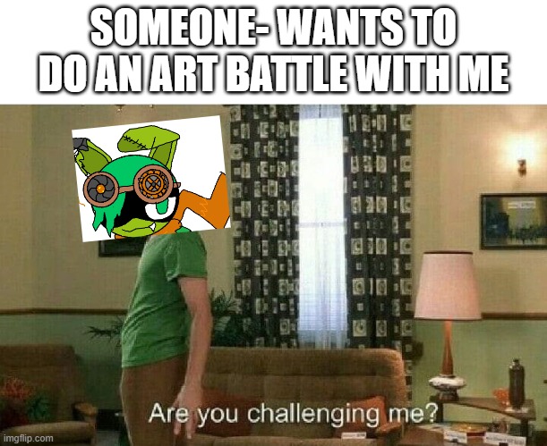 I met someone today named Enis. And he challenged me... | SOMEONE- WANTS TO DO AN ART BATTLE WITH ME | image tagged in are you challenging me | made w/ Imgflip meme maker