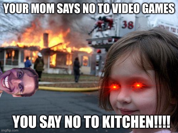 Hehe boi | YOUR MOM SAYS NO TO VIDEO GAMES; YOU SAY NO TO KITCHEN!!!! | image tagged in memes,disaster girl | made w/ Imgflip meme maker