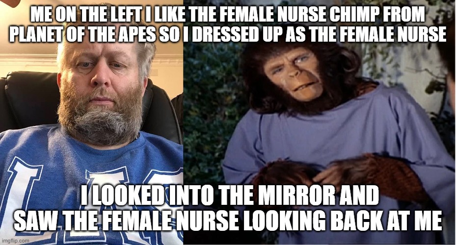 Andrew Taylor as the Nurse | ME ON THE LEFT I LIKE THE FEMALE NURSE CHIMP FROM PLANET OF THE APES SO I DRESSED UP AS THE FEMALE NURSE; I LOOKED INTO THE MIRROR AND SAW THE FEMALE NURSE LOOKING BACK AT ME | image tagged in andrew taylor as the nurse | made w/ Imgflip meme maker