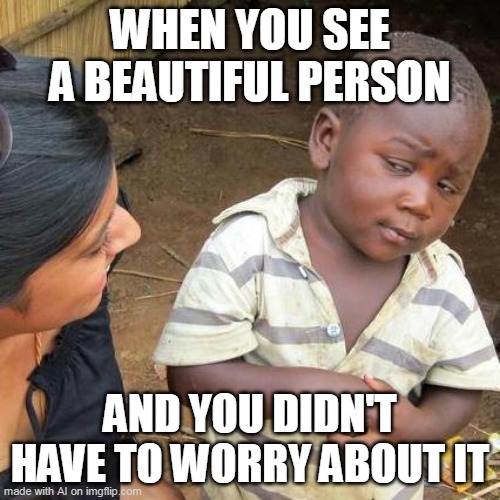 ?!?!? | WHEN YOU SEE A BEAUTIFUL PERSON; AND YOU DIDN'T HAVE TO WORRY ABOUT IT | image tagged in memes,third world skeptical kid | made w/ Imgflip meme maker