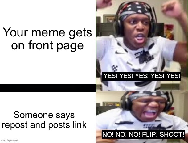 A | Your meme gets on front page; Someone says repost and posts link | image tagged in yes yes yes no no no ksi | made w/ Imgflip meme maker