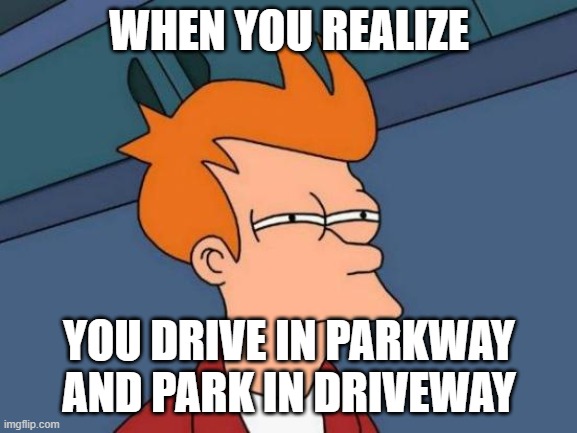 Futurama Fry | WHEN YOU REALIZE; YOU DRIVE IN PARKWAY AND PARK IN DRIVEWAY | image tagged in memes,futurama fry | made w/ Imgflip meme maker