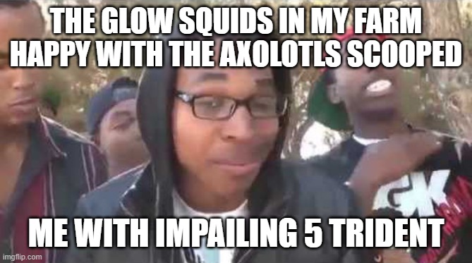 Yep thats true I oofed them | THE GLOW SQUIDS IN MY FARM HAPPY WITH THE AXOLOTLS SCOOPED; ME WITH IMPAILING 5 TRIDENT | image tagged in i'm about to end this man's whole career,minecraft,axolotl,glow,lmao,funny | made w/ Imgflip meme maker