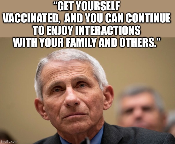Who do you think you are, Fauci? — You are not our king, and we are not your subjects. We are free-born American citizens. | “GET YOURSELF VACCINATED,  AND YOU CAN CONTINUE TO ENJOY INTERACTIONS WITH YOUR FAMILY AND OTHERS.” | image tagged in evil fauci,ConservativesOnly | made w/ Imgflip meme maker