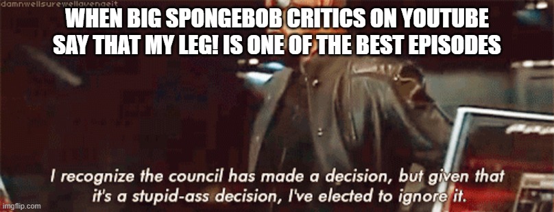 I have no words for this one | WHEN BIG SPONGEBOB CRITICS ON YOUTUBE SAY THAT MY LEG! IS ONE OF THE BEST EPISODES | image tagged in i elected to ignore it,spongebob | made w/ Imgflip meme maker