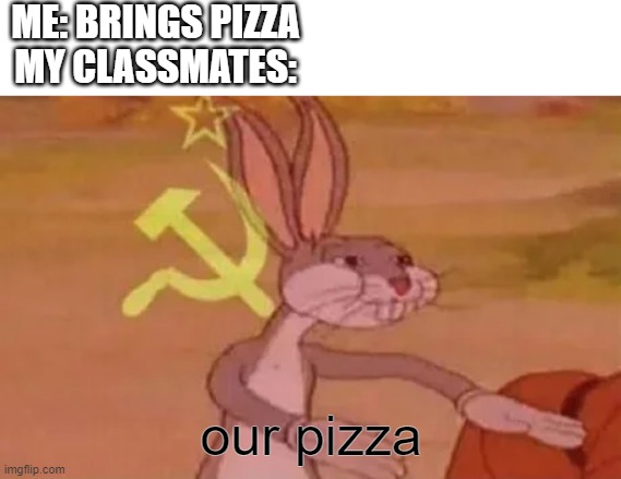 our pizza | ME: BRINGS PIZZA
MY CLASSMATES:; our pizza | image tagged in bugs bunny communist,pizza,bruh | made w/ Imgflip meme maker