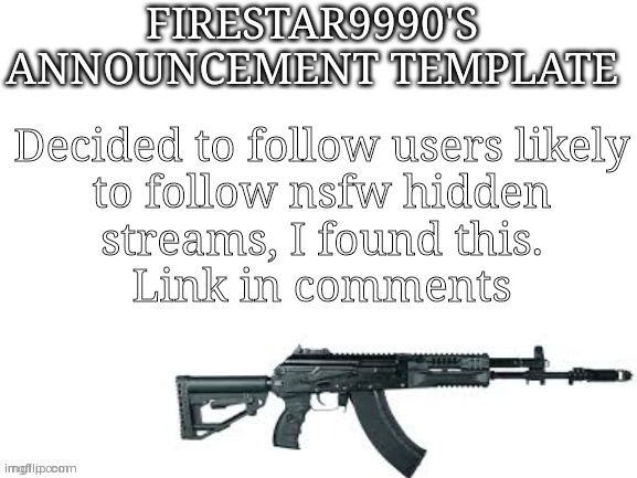 Firestar9990 announcement template (better) | Decided to follow users likely
 to follow nsfw hidden 
streams, I found this.

Link in comments | image tagged in firestar9990 announcement template better | made w/ Imgflip meme maker