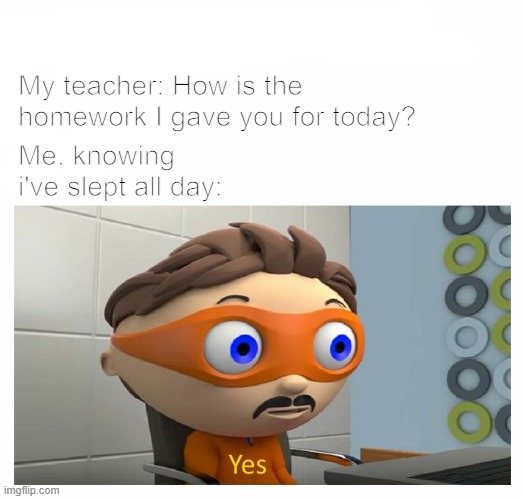 School meme | My teacher: How is the homework I gave you for today? Me, knowing i've slept all day: | image tagged in funny memes,fun,meme,school meme | made w/ Imgflip meme maker