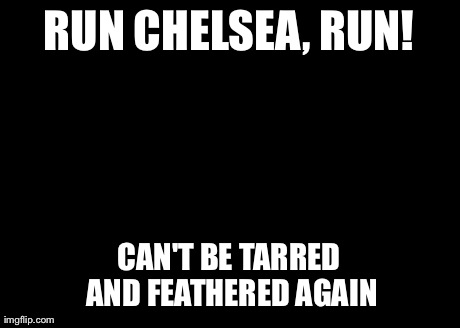 Chubby Bubbles Girl Meme | RUN CHELSEA, RUN! CAN'T BE TARRED AND FEATHERED AGAIN | image tagged in memes,chubby bubbles girl | made w/ Imgflip meme maker