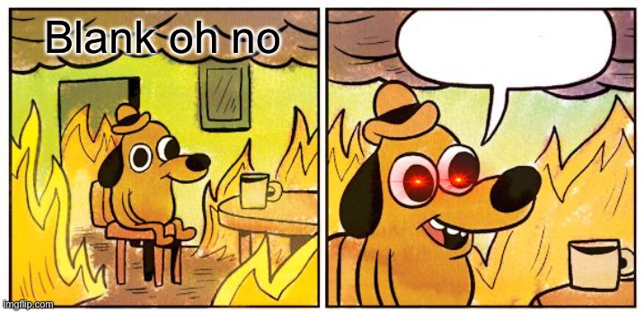 Blank | Blank oh no | image tagged in memes,this is fine | made w/ Imgflip meme maker