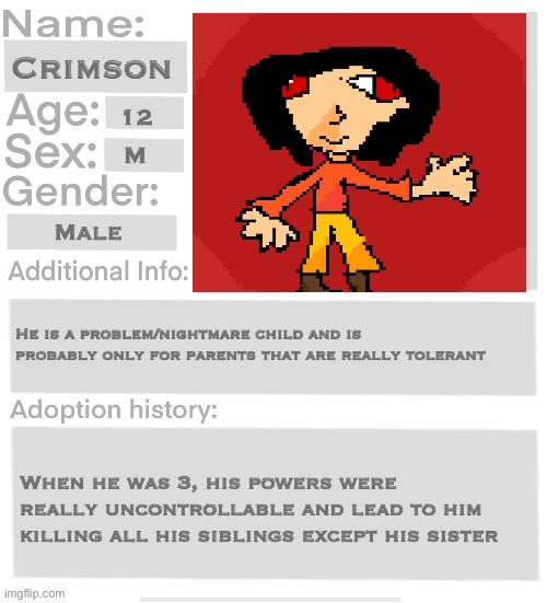 Crimson | Crimson; 12; M; Male; He is a problem/nightmare child and is probably only for parents that are really tolerant; When he was 3, his powers were really uncontrollable and lead to him killing all his siblings except his sister | image tagged in orphanage faction file | made w/ Imgflip meme maker