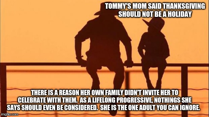 Cowboy wisdom.  Stop the hate.  Celebrate!!! |  TOMMY'S MOM SAID THANKSGIVING SHOULD NOT BE A HOLIDAY; THERE IS A REASON HER OWN FAMILY DIDN'T INVITE HER TO CELEBRATE WITH THEM.  AS A LIFELONG PROGRESSIVE, NOTHINGS SHE SAYS SHOULD EVEN BE CONSIDERED.  SHE IS THE ONE ADULT YOU CAN IGNORE. | image tagged in cowboy father and son,cowboy wisdom,stop the hate,celebrate,happy thanksgiving,forget the progressive crap for one day | made w/ Imgflip meme maker