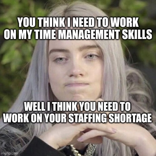 Billie Eilish Thinking | YOU THINK I NEED TO WORK ON MY TIME MANAGEMENT SKILLS; WELL I THINK YOU NEED TO WORK ON YOUR STAFFING SHORTAGE | image tagged in billie eilish thinking | made w/ Imgflip meme maker