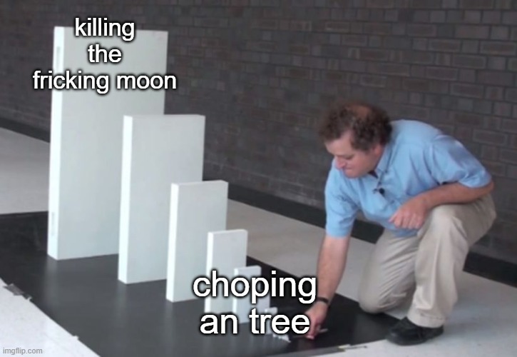 Domino Effect | killing the fricking moon choping an tree | image tagged in domino effect | made w/ Imgflip meme maker