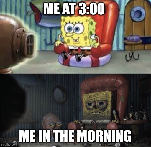 Happy Spongebob vs Depressed Spongebob | ME AT 3:00; ME IN THE MORNING | image tagged in happy spongebob vs depressed spongebob | made w/ Imgflip meme maker