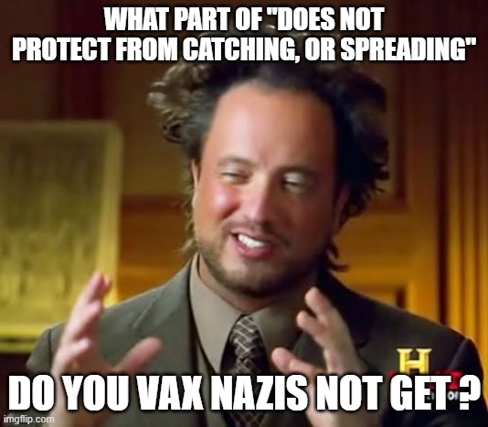 Ancient Aliens Meme | WHAT PART OF "DOES NOT PROTECT FROM CATCHING, OR SPREADING"; DO YOU VAX NAZIS NOT GET ? | image tagged in memes,ancient aliens | made w/ Imgflip meme maker