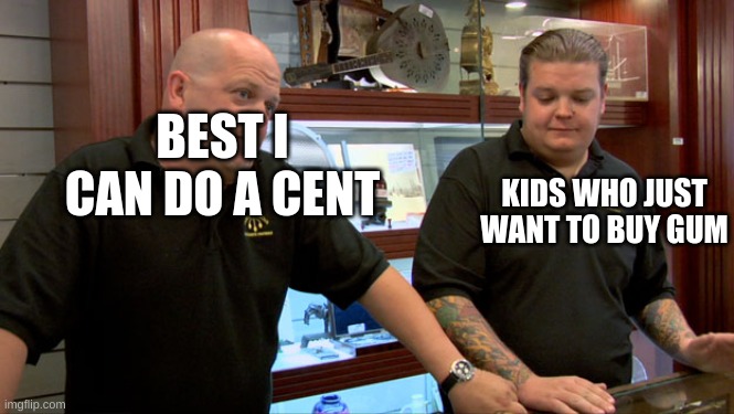 Pawn Stars Best I Can Do | BEST I CAN DO A CENT; KIDS WHO JUST WANT TO BUY GUM | image tagged in pawn stars best i can do,money,upvotes | made w/ Imgflip meme maker