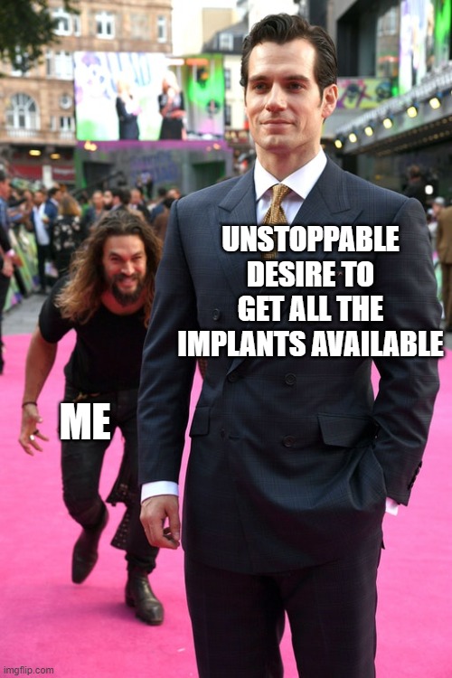 Jason Momoa Henry Cavill Meme | UNSTOPPABLE DESIRE TO GET ALL THE IMPLANTS AVAILABLE; ME | image tagged in jason momoa henry cavill meme | made w/ Imgflip meme maker