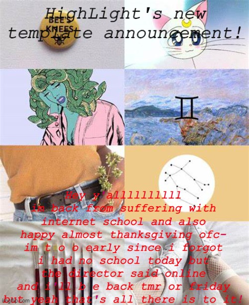 HighLight's new template annoucement | HighLight's new template announcement! Hey y'allllllllll im back from suffering with internet school and also happy almost thanksgiving ofc- im t o o early since i forgot i had no school today but the director said online and i'll b e back tmr or friday but yeah that's all there is to it! | image tagged in highlight 's new template announcement | made w/ Imgflip meme maker