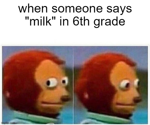 .... | when someone says "milk" in 6th grade | image tagged in memes,monkey puppet | made w/ Imgflip meme maker