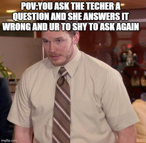 hi | POV:YOU ASK THE TECHER A QUESTION AND SHE ANSWERS IT WRONG AND UR TO SHY TO ASK AGAIN | image tagged in memes,afraid to ask andy | made w/ Imgflip meme maker