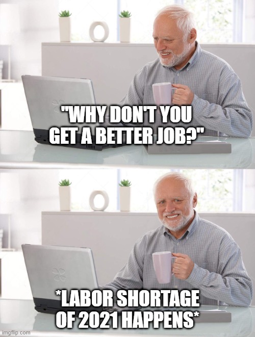 Old man cup of coffee |  "WHY DON'T YOU GET A BETTER JOB?"; *LABOR SHORTAGE OF 2021 HAPPENS* | image tagged in old man cup of coffee,labor shortage,get a better job | made w/ Imgflip meme maker