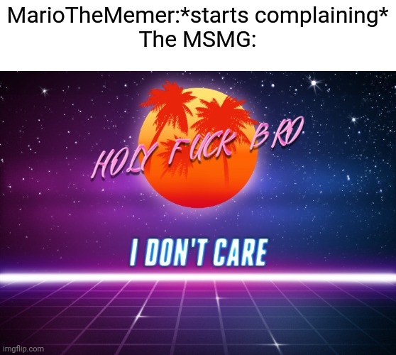 At this point.....How much of us care? Just asking, I'm curious that's all. | MarioTheMemer:*starts complaining*
The MSMG: | image tagged in i don't care man | made w/ Imgflip meme maker