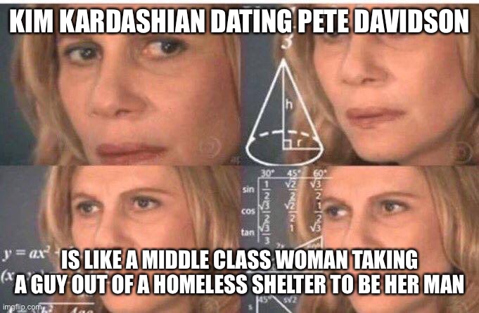 Math lady/Confused lady | KIM KARDASHIAN DATING PETE DAVIDSON; IS LIKE A MIDDLE CLASS WOMAN TAKING A GUY OUT OF A HOMELESS SHELTER TO BE HER MAN | image tagged in math lady/confused lady,kim kardashian,facts | made w/ Imgflip meme maker