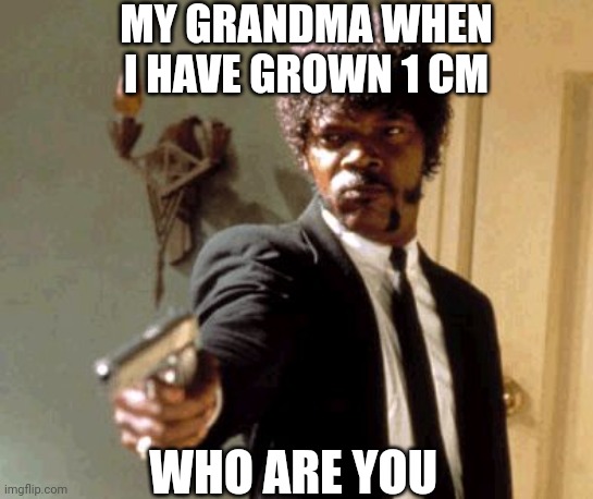 Old but gold |  MY GRANDMA WHEN I HAVE GROWN 1 CM; WHO ARE YOU | image tagged in memes,say that again i dare you | made w/ Imgflip meme maker