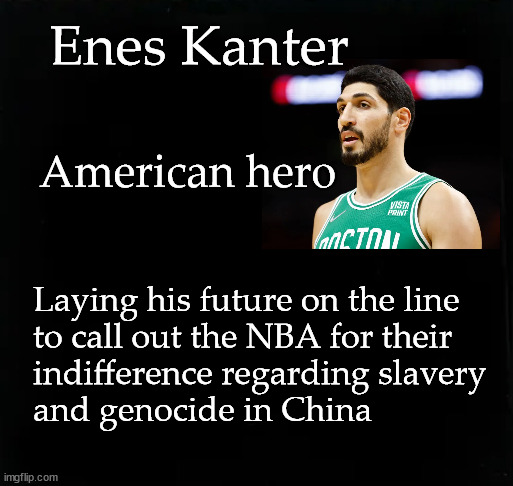 Enes Kanter; American Hero |  Enes Kanter; American hero; Laying his future on the line
to call out the NBA for their
indifference regarding slavery
and genocide in China | image tagged in enes kanter,slavery,genocide,china,nike | made w/ Imgflip meme maker