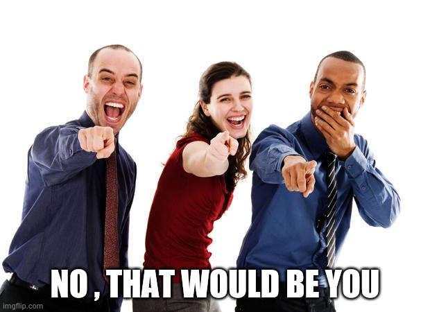 People laughing at you | NO , THAT WOULD BE YOU | image tagged in people laughing at you | made w/ Imgflip meme maker