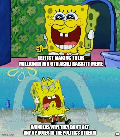 spongebob happy and sad | LEFTIST MAKING THEIR MILLIONTH JAN 6TH ASHLI BABBITT MEME; WONDERS WHY THEY DON'T GET ANY UP VOTES IN THE POLITICS STREAM; .DC. | image tagged in spongebob happy and sad | made w/ Imgflip meme maker