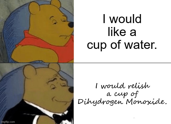 Tuxedo Winnie The Pooh | I would like a cup of water. I would relish a cup of Dihydrogen Monoxide. | image tagged in memes,tuxedo winnie the pooh | made w/ Imgflip meme maker