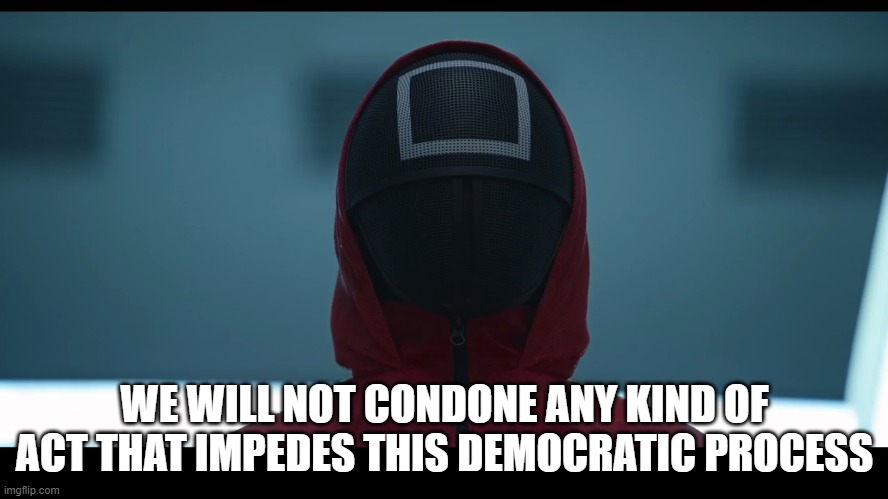 Democratic process | WE WILL NOT CONDONE ANY KIND OF ACT THAT IMPEDES THIS DEMOCRATIC PROCESS | image tagged in squid game | made w/ Imgflip meme maker