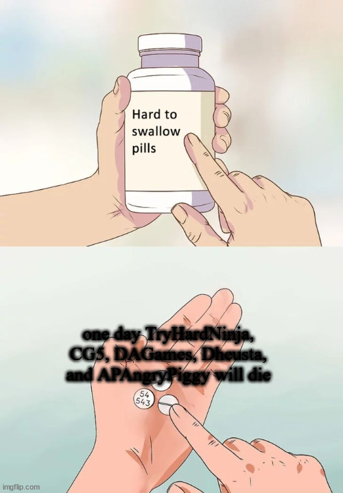 ;-; | one day TryHardNinja, CG5, DAGames, Dheusta, and APAngryPiggy will die | image tagged in memes,hard to swallow pills | made w/ Imgflip meme maker