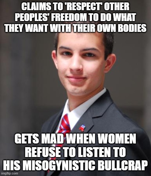 College Conservative  | CLAIMS TO 'RESPECT' OTHER PEOPLES' FREEDOM TO DO WHAT THEY WANT WITH THEIR OWN BODIES GETS MAD WHEN WOMEN REFUSE TO LISTEN TO HIS MISOGYNIST | image tagged in college conservative | made w/ Imgflip meme maker