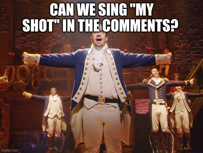 Hamilton |  CAN WE SING "MY SHOT" IN THE COMMENTS? | image tagged in hamilton | made w/ Imgflip meme maker