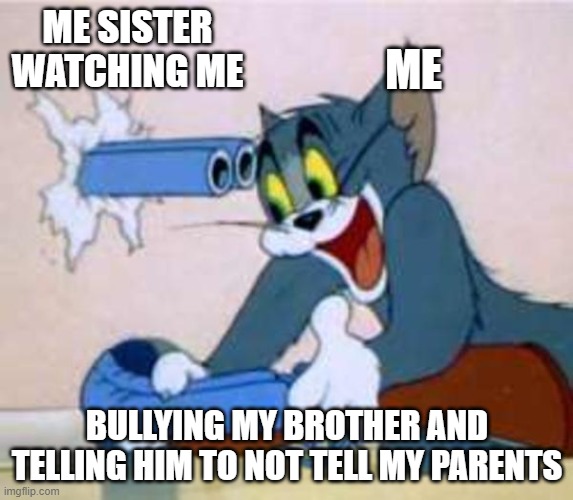 hi | ME SISTER WATCHING ME; ME; BULLYING MY BROTHER AND TELLING HIM TO NOT TELL MY PARENTS | image tagged in tom the cat shooting himself | made w/ Imgflip meme maker