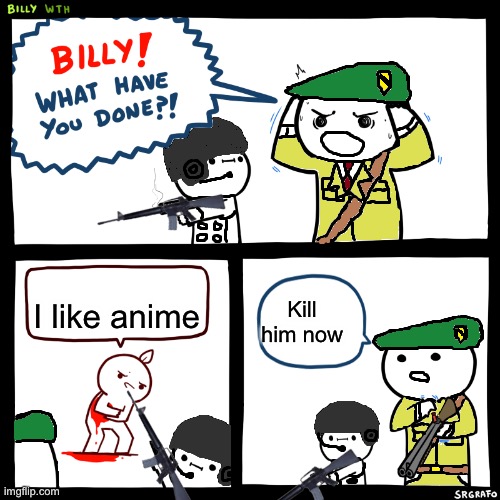 A t f billy | I like anime; Kill him now | image tagged in a t f billy | made w/ Imgflip meme maker