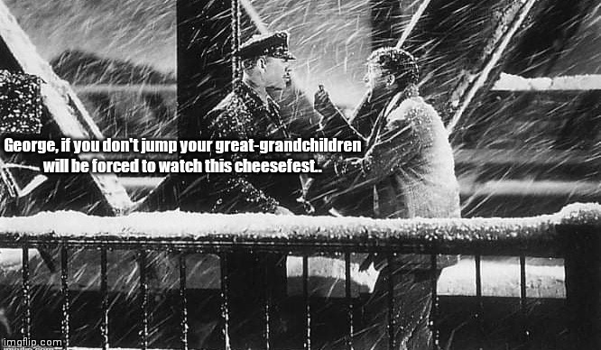 It's a wonderful life | George, if you don't jump your great-grandchildren will be forced to watch this cheesefest.. | image tagged in funny | made w/ Imgflip meme maker