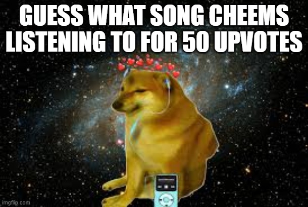 GUESS WHAT SONG CHEEMS
LISTENING TO FOR 50 UPVOTES | made w/ Imgflip meme maker