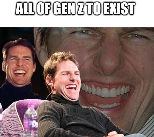 Tom Cruise laugh | ALL OF GEN Z TO EXIST | image tagged in tom cruise laugh | made w/ Imgflip meme maker