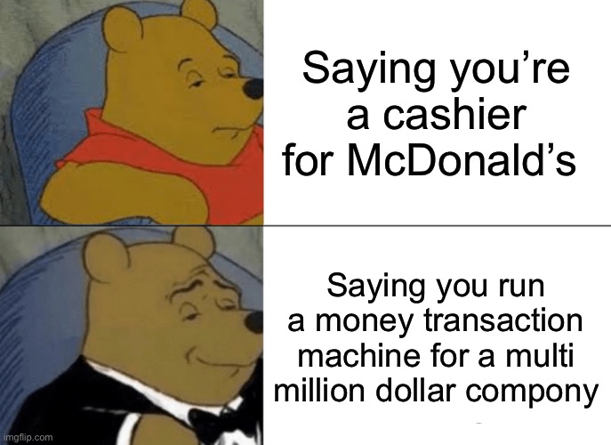 Whine th po | Saying you’re a cashier for McDonald’s; Saying you run a money transaction machine for a multi million dollar company | image tagged in memes,tuxedo winnie the pooh | made w/ Imgflip meme maker