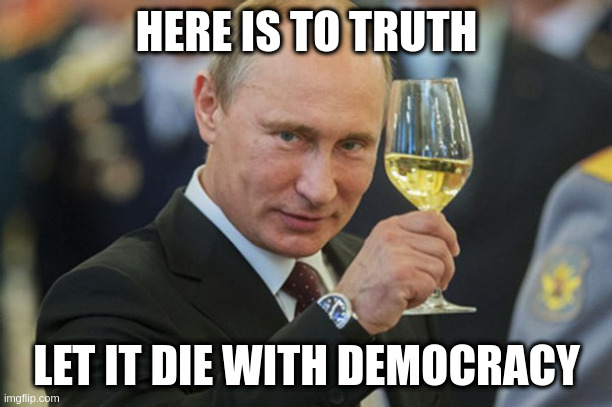 Putin Cheers | HERE IS TO TRUTH; LET IT DIE WITH DEMOCRACY | image tagged in putin cheers | made w/ Imgflip meme maker