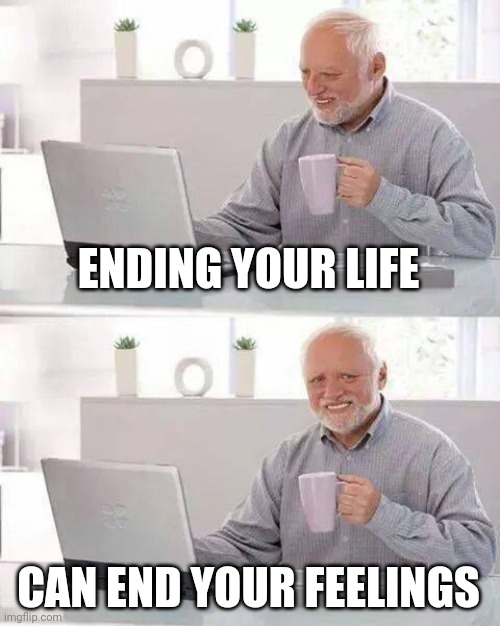 Hide the Pain Harold Meme | ENDING YOUR LIFE CAN END YOUR FEELINGS | image tagged in memes,hide the pain harold | made w/ Imgflip meme maker