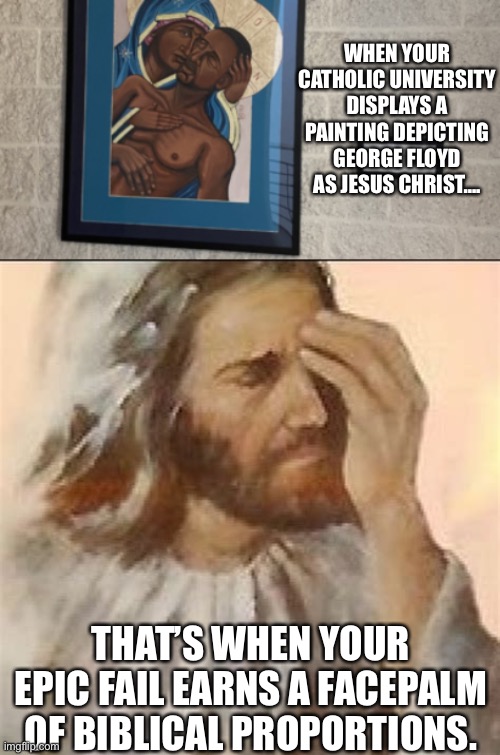 Talk about a false idol! | WHEN YOUR CATHOLIC UNIVERSITY DISPLAYS A PAINTING DEPICTING GEORGE FLOYD AS JESUS CHRIST…. THAT’S WHEN YOUR EPIC FAIL EARNS A FACEPALM OF BIBLICAL PROPORTIONS. | image tagged in memes,george floyd was no saint,false idols,jesus facepalm,thats not very christian,catholic university of america | made w/ Imgflip meme maker